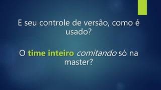 E seu controle de versão, como é
usado?
O time inteiro comitando só na
master?
 