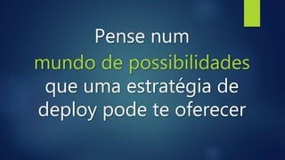 Pense num
mundo de possibilidades
que uma estratégia de
deploy pode te oferecer
 