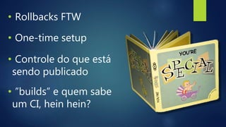 • Rollbacks FTW
• One-time setup
• Controle do que está
sendo publicado
• ”builds” e quem sabe
um CI, hein hein?
 