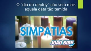 O ”dia do deploy” não será mais
aquela data tão temida
 