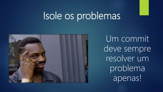 Isole os problemas
Um commit
deve sempre
resolver um
problema
apenas!
 