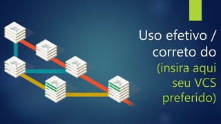 Uso efetivo /
correto do
(insira aqui
seu VCS
preferido)
 