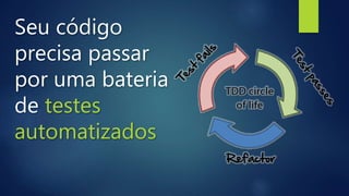 Seu código
precisa passar
por uma bateria
de testes
automatizados
 