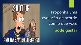 Proponha uma
evolução de acordo
com o que você
pode gastar
 