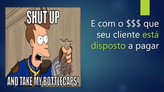 E com o $$$ que
seu cliente está
disposto a pagar
 