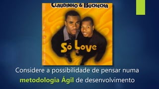 Considere a possibilidade de pensar numa
metodologia Ágil de desenvolvimento
 