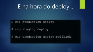 E na hora do deploy...
$ cap production deploy
$ cap staging deploy
$ cap production deploy:rollback
 