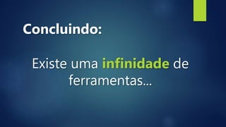 Concluindo:
Existe uma infinidade de
ferramentas...
 