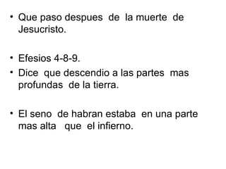 • Que paso despues de la muerte de
  Jesucristo.

• Efesios 4-8-9.
• Dice que descendio a las partes mas
  profundas de la tierra.

• El seno de habran estaba en una parte
  mas alta que el infierno.
 