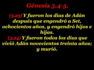 (3.23) Y fueron los días de Adán
después que engendró a Set,
ochocientos años, y engendró hijos e
hijas.
(3.24) Y fueron todos los días que
vivió Adán novecientos treinta años;
y murió.
Génesis 5.4-5.
 