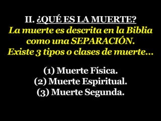 II. ¿QUÉ ES LA MUERTE?
La muerte es descrita en la Biblia
como una SEPARACIÓN.
Existe 3 tipos o clases de muerte…
(1) Muerte Física.
(2) Muerte Espiritual.
(3) Muerte Segunda.
 