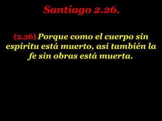 (2.26) Porque como el cuerpo sin
espíritu está muerto, así también la
fe sin obras está muerta.
Santiago 2.26.
 