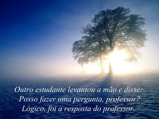 Outro estudante levantou a mão e disse:  Posso fazer uma pergunta, professor?  Lógico, foi a resposta do professor.   