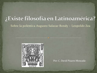 ¿Existe filosofía en Latinoamérica? Sobre la polémica Augusto Salazar Bondy – Leopoldo Zea Por: C. David Pizarro Moncada 