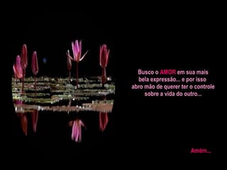 Busco o  AMOR  em sua mais bela expressão... e por isso  abro mão de querer ter o controle sobre a vida do outro... Amém... 