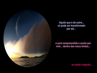 Aquilo que é do outro... só pode ser transformado por ele...  e será compreendido e aceito por mim... dentro dos meus limites... se existir respeito... 