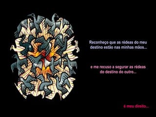 Reconheço que as rédeas do meu  destino estão nas minhas mãos... e me recuso a segurar as rédeas do destino do outro... é meu direito... 