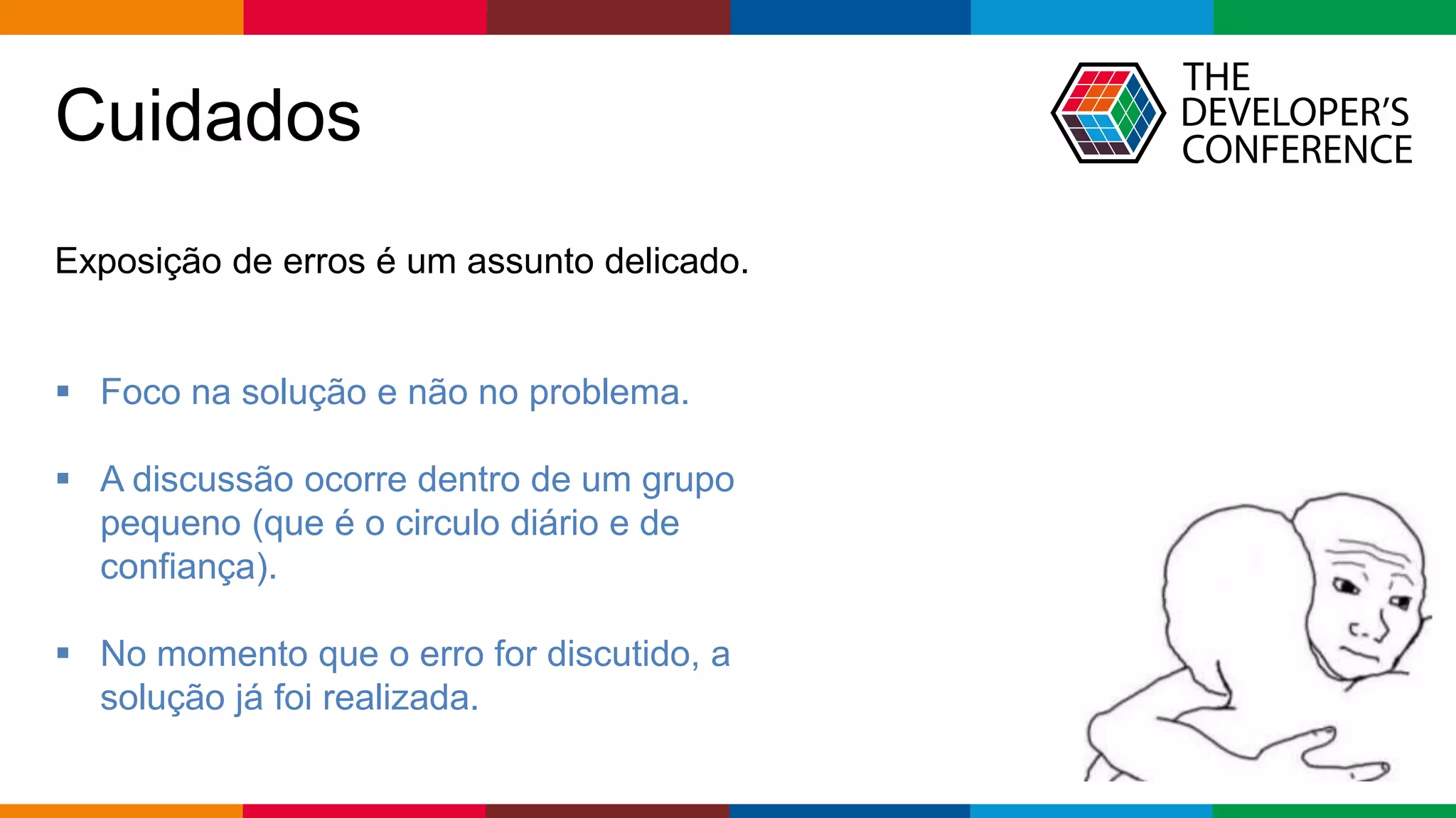 Globalcode – Open4education
Cuidados
Exposição de erros é um assunto delicado.
 Foco na solução e não no problema.
 A discussão ocorre dentro de um grupo
pequeno (que é o circulo diário e de
confiança).
 No momento que o erro for discutido, a
solução já foi realizada.
 