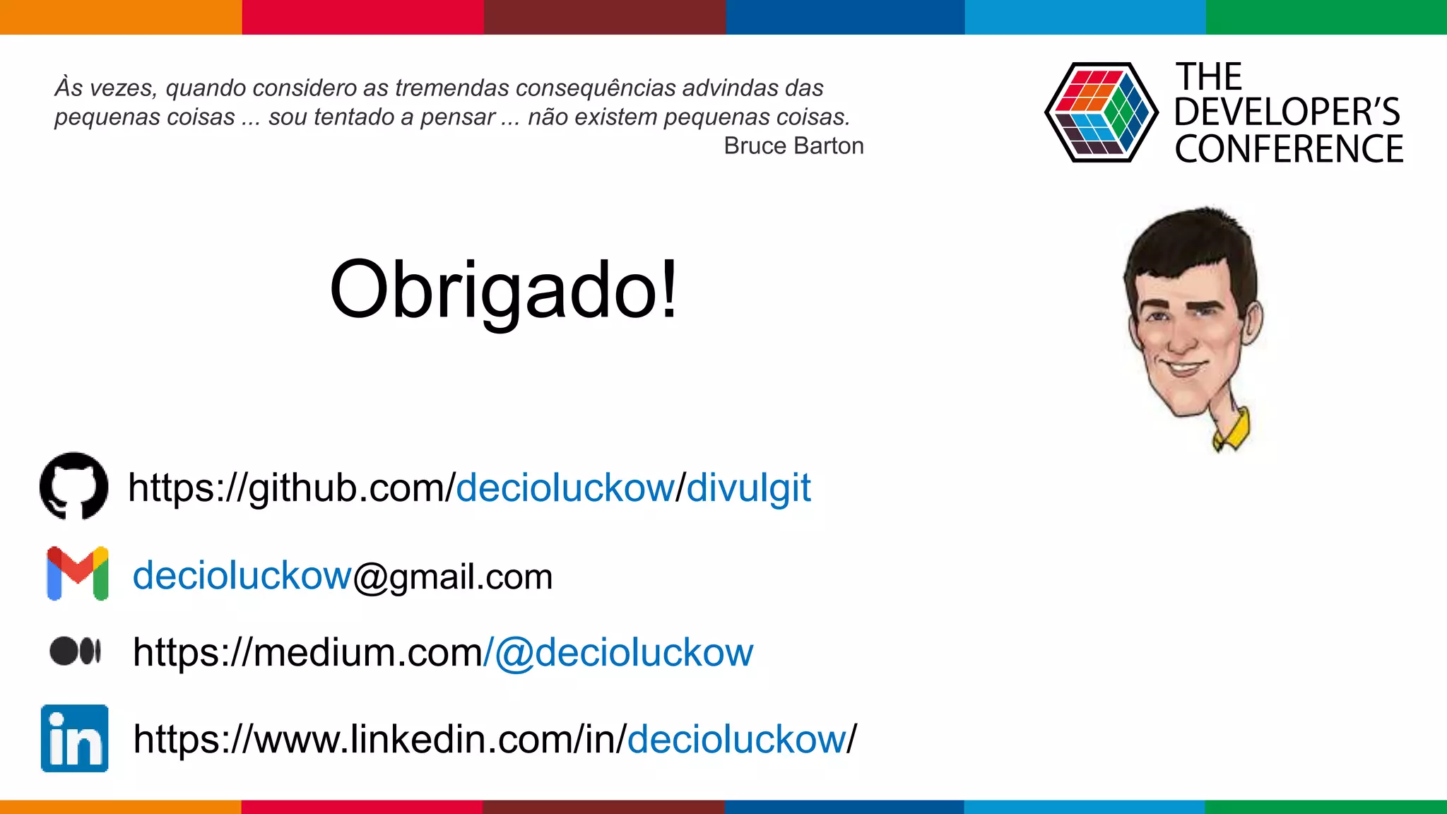 Globalcode – Open4education
Às vezes, quando considero as tremendas consequências advindas das
pequenas coisas ... sou tentado a pensar ... não existem pequenas coisas.
Bruce Barton
https://www.linkedin.com/in/decioluckow/
https://medium.com/@decioluckow
decioluckow@gmail.com
Obrigado!
https://github.com/decioluckow/divulgit
 