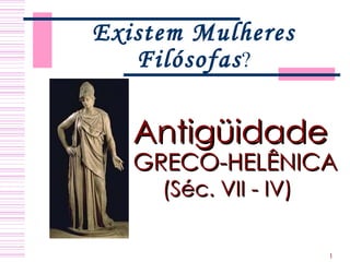 Existem Mulheres Filósofas ? Antigüidade GRECO-HELÊNICA (Séc. VII - IV)   