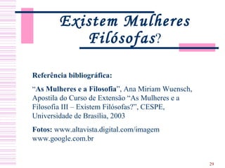 Referência bibliográfica: “ As Mulheres e a Filosofia ”, Ana Miriam Wuensch, Apostila do Curso de Extensão “As Mulheres e a Filosofia III – Existem Filósofas?”, CESPE, Universidade de Brasília, 2003 Fotos:   www.altavista.digital.com/imagem  www.google.com.br Existem Mulheres Filósofas ? 