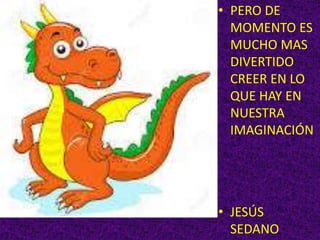• PERO DE
MOMENTO ES
MUCHO MAS
DIVERTIDO
CREER EN LO
QUE HAY EN
NUESTRA
IMAGINACIÓN
• JESÚS
SEDANO