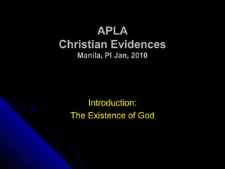 APLAAPLA
Christian EvidencesChristian Evidences
Manila, PI Jan, 2010Manila, PI Jan, 2010
Introduction:Introduction:
The Existence of GodThe Existence of God
 