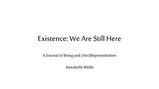 Existence: We Are Still Here
A Journal of Being and (mis)Representation
Annabelle Webb
 