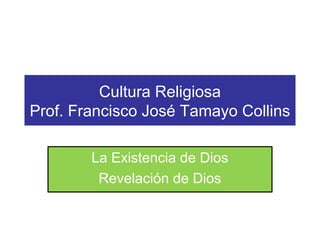 Cultura Religiosa 
Prof. Francisco José Tamayo Collins 
La Existencia de Dios 
Revelación de Dios 
 