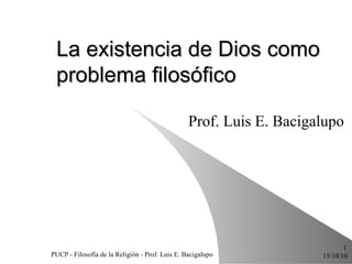 La existencia de Dios como problema filosófico Prof.  Luis E. Bacigalupo 15/10/10 PUCP - Filosofía de la Religión - Prof. Luis E. Bacigalupo ,[object Object]