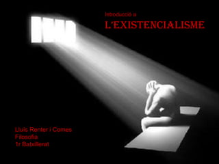 Introducció a

                       L’existenciaLisme




Lluís Renter i Comes
Filosofia
1r Batxillerat
 