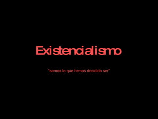 Existencialismo   “ somos lo que hemos decidido ser” 