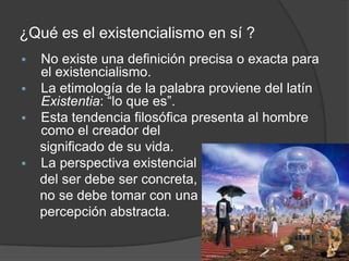 El principio básico dicta que la existencia     define la esencia y condición      humana del ser, y no al revés.Apoya la tesis de que el ser      humano es libre desde el      momento en que empieza a      pensar y desde ese momento      comienza a existir.Pintura de Francisco Goitia, Arte Existencialista