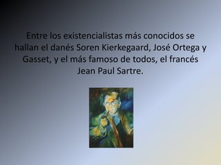 Entre los existencialistas más conocidos se
hallan el danés Soren Kierkegaard, José Ortega y
  Gasset, y el más famoso de todos, el francés
                 Jean Paul Sartre.
 