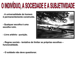 -- A universalidade do homemA universalidade do homem
é permanentemente construída.é permanentemente construída.
-- Qualquer escolha é umaQualquer escolha é uma
escolha ruim.escolha ruim.
- Livre arbítrio - punição.- Livre arbítrio - punição.
- Regras sociais - tentativa de limitar as próprias escolhas –- Regras sociais - tentativa de limitar as próprias escolhas –
funcionalidade.funcionalidade.
- O soldado não deve questionar.- O soldado não deve questionar.
 