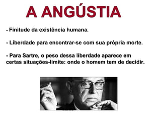 -- Finitude da existência humana.Finitude da existência humana.
- Liberdade para encontrar-se com sua própria morte.- Liberdade para encontrar-se com sua própria morte.
- Para Sartre, o peso dessa liberdade aparece em- Para Sartre, o peso dessa liberdade aparece em
certas situações-limite: onde o homem tem de decidir.certas situações-limite: onde o homem tem de decidir.
Jean-Paul
Sartre
 