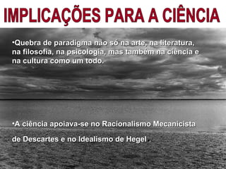 •Quebra de paradigma não só na arte, na literatura,Quebra de paradigma não só na arte, na literatura,
na filosofia, na psicologia, mas também na ciência ena filosofia, na psicologia, mas também na ciência e
na cultura como um todo.na cultura como um todo.
•A ciência apoiava-se no Racionalismo MecanicistaA ciência apoiava-se no Racionalismo Mecanicista
de Descartes e no Idealismo de Hegelde Descartes e no Idealismo de Hegel..
 