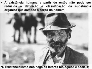 • A existência humana a partir de então não pode serA existência humana a partir de então não pode ser
reduzida à definição e classificação da substânciareduzida à definição e classificação da substância
orgânica que compõe o corpo do homem.orgânica que compõe o corpo do homem.
•O Existencialismo não nega os fatores biológicos e sociais;O Existencialismo não nega os fatores biológicos e sociais;
 