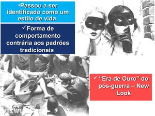 •Passou a serPassou a ser
identificado como umidentificado como um
estilo de vidaestilo de vida
 ““Era de Ouro” doEra de Ouro” do
pós-guerra – Newpós-guerra – New
LookLook
Forma deForma de
comportamentocomportamento
contrária aos padrõescontrária aos padrões
tradicionaistradicionais
 