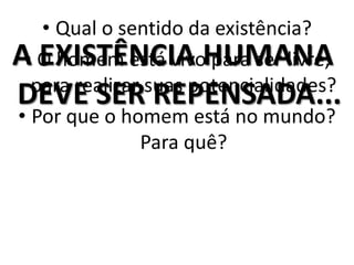 • Qual o sentido da existência?
A O homem está vivoHUMANA
• EXISTÊNCIA para ser livre,
para realizar suas potencialidades?
DEVE SER REPENSADA...
• Por que o homem está no mundo?
Para quê?

 