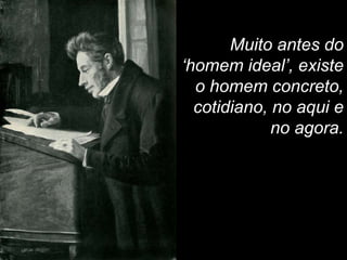 Muito antes do
‘homem ideal’, existe
o homem concreto,
cotidiano, no aqui e
no agora.

 
