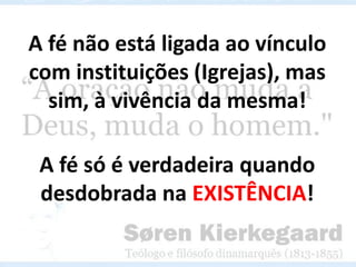 A fé não está ligada ao vínculo
com instituições (Igrejas), mas
sim, à vivência da mesma!

A fé só é verdadeira quando
desdobrada na EXISTÊNCIA!

 