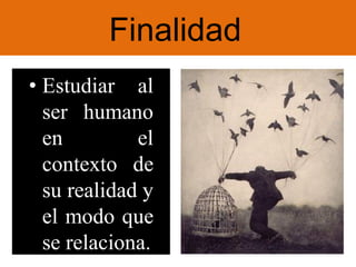 Finalidad
• Estudiar al
ser humano
en el
contexto de
su realidad y
el modo que
se relaciona.
 