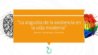 “La angustia de la existencia en
la vida moderna”
Materia: Antropología y Educación
 
