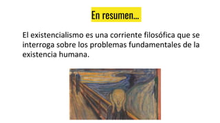 En resumen…
El existencialismo es una corriente filosófica que se
interroga sobre los problemas fundamentales de la
existencia humana.
 