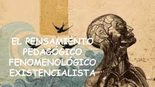 EL PENSAMIENTO
PEDAGÓGICO
FENOMENOLÓGICO
EXISTENCIALISTA
 