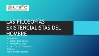 LAS FILOSOFÍAS
EXISTENCIALISTAS DEL
HOMBRE
Integrantes:
• Castillo Solis Mariana
• Pérez Marín, Angie
• Yauri Orconi, Guadalupe
Profesor:
Flores Morales, Eduardo
 