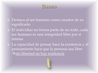 BasesDestaca al ser humano como creador de su significadoEl individuo no forma parte de un todo, cada ser humano es una integridad libre por si misma La capacidad de pensar hace la existencia y el pensamiento hace que la persona sea libre      sin libertad no hay existencia