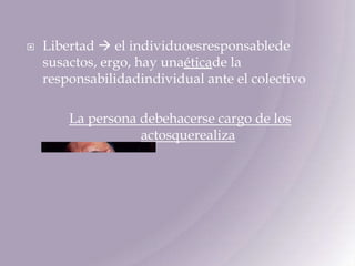 Libertad  el individuoesresponsablede susactos, ergo, hay unaéticade la responsabilidadindividual ante el colectivoLa persona debehacerse cargo de los actosquerealiza