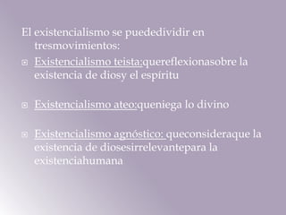 El existencialismo se puededividir en tresmovimientos:Existencialismo teista:quereflexionasobre la existencia de diosy el espírituExistencialismo ateo:queniega lo divinoExistencialismo agnóstico: queconsideraque la existencia de diosesirrelevantepara la existenciahumana